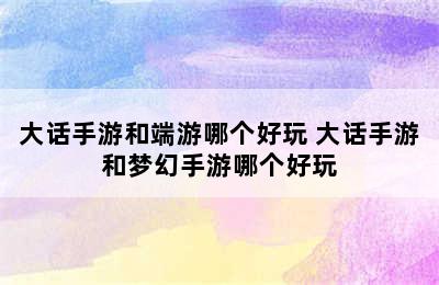 大话手游和端游哪个好玩 大话手游和梦幻手游哪个好玩